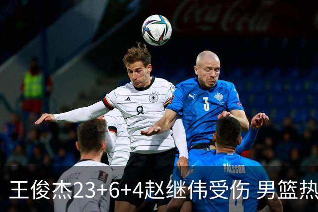 王俊杰23+6+4赵继伟受伤 男篮热身赛击败澳大利亚